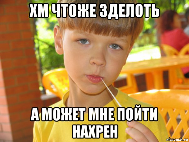 хм чтоже зделоть а может мне пойти нахрен