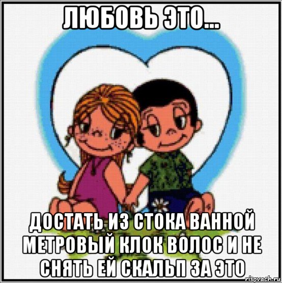 любовь это... достать из стока ванной метровый клок волос и не снять ей скальп за это, Мем Love is