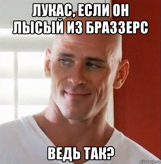 лукас, если он лысый из браззерс ведь так?