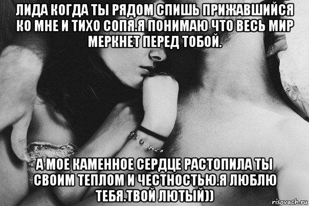 лида когда ты рядом спишь прижавшийся ко мне и тихо сопя.я понимаю что весь мир меркнет перед тобой. а мое каменное сердце растопила ты своим теплом и честностью.я люблю тебя.твой лютый))