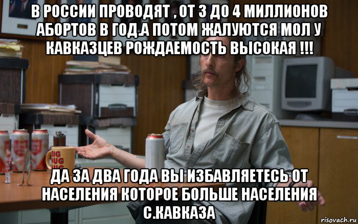 в россии проводят , от 3 до 4 миллионов абортов в год.а потом жалуются мол у кавказцев рождаемость высокая !!! да за два года вы избавляетесь от населения которое больше населения с.кавказа