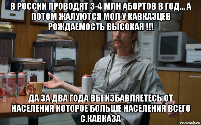 в россии проводят 3-4 млн абортов в год... а потом жалуются мол у кавказцев рождаемость высокая !!! да за два года вы избавляетесь от населения которое больше населения всего с.кавказа