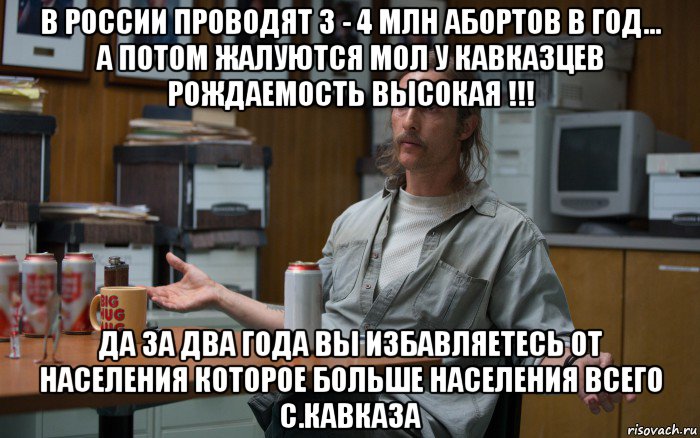 в россии проводят 3 - 4 млн абортов в год... а потом жалуются мол у кавказцев рождаемость высокая !!! да за два года вы избавляетесь от населения которое больше населения всего с.кавказа