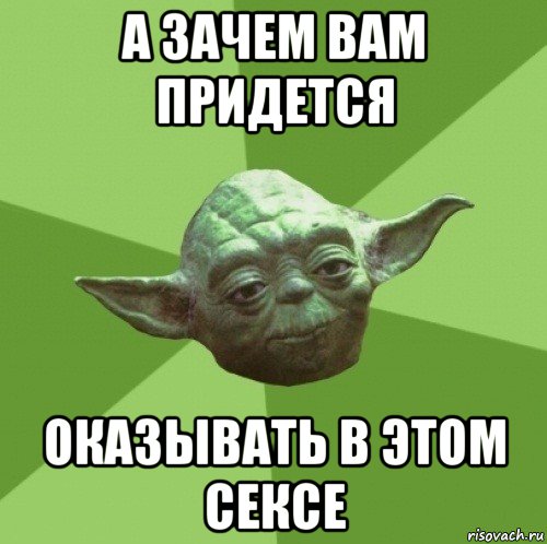 а зачем вам придется оказывать в этом сексе, Мем Мастер Йода