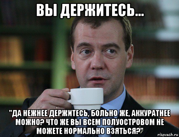 вы держитесь... "да нежнее держитесь, больно же, аккуратнее можно? что же вы всем полуостровом не можете нормально взяться?", Мем Медведев спок бро