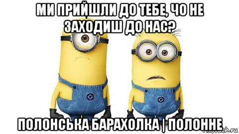 ми прийшли до тебе, чо не заходиш до нас? полонська барахолка | полонне, Мем Миньоны