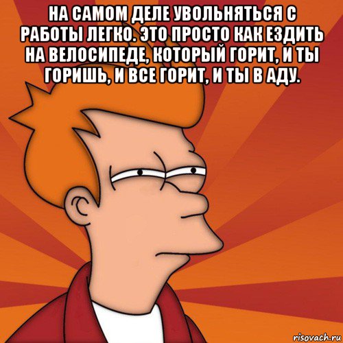 на самом деле увольняться с работы легко. это просто как ездить на велосипеде, который горит, и ты горишь, и все горит, и ты в аду. , Мем Мне кажется или (Фрай Футурама)