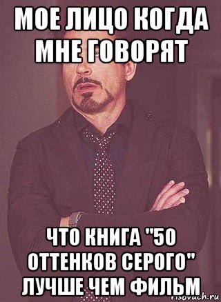 мое лицо когда мне говорят что книга "50 оттенков серого" лучше чем фильм