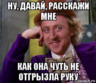 ну, давай, расскажи мне как она чуть не отгрызла руку, Мем мое лицо