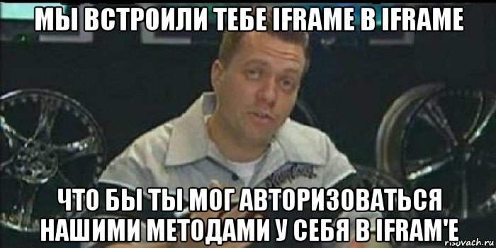 мы встроили тебе iframe в iframe что бы ты мог авторизоваться нашими методами у себя в ifram'e, Мем Монитор (тачка на прокачку)