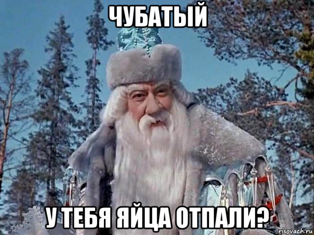 чубатый у тебя яйца отпали?