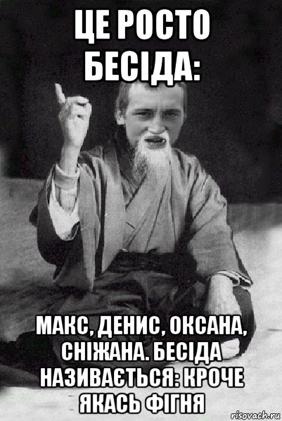 це росто бесіда: макс, денис, оксана, сніжана. бесіда називається: кроче якась фігня, Мем Мудрий паца