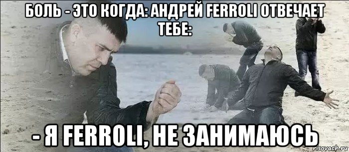 боль - это когда: андрей ferroli отвечает тебе: - я ferroli, не занимаюсь