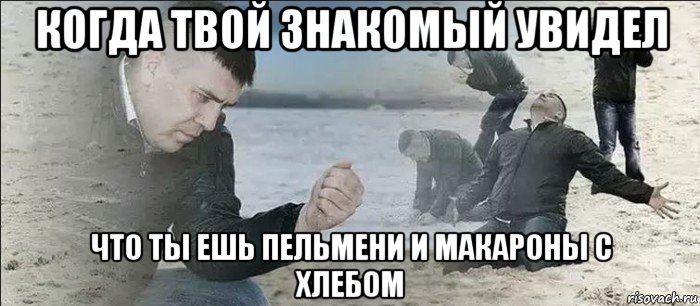 когда твой знакомый увидел что ты ешь пельмени и макароны с хлебом, Мем Мужик песок