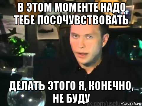в этом моменте надо тебе посочувствовать делать этого я, конечно, не буду