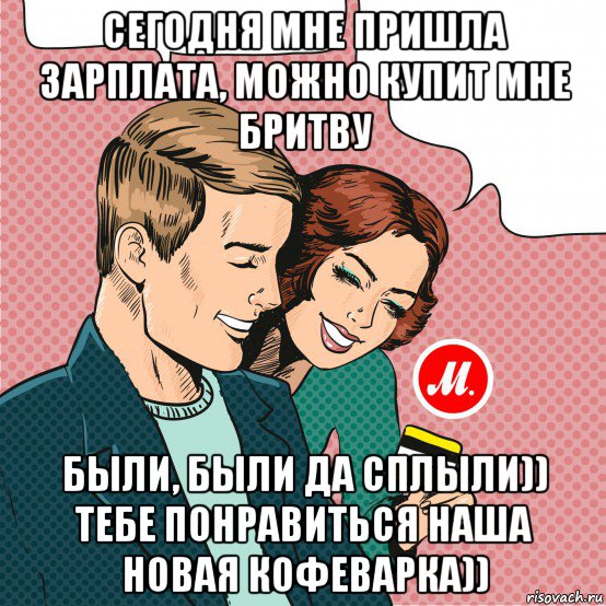 сегодня мне пришла зарплата, можно купит мне бритву были, были да сплыли)) тебе понравиться наша новая кофеварка))