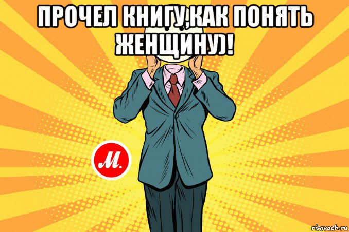 прочел книгу,как понять женщину)! 