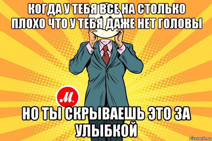 когда у тебя все на столько плохо что у тебя даже нет головы но ты скрываешь это за улыбкой