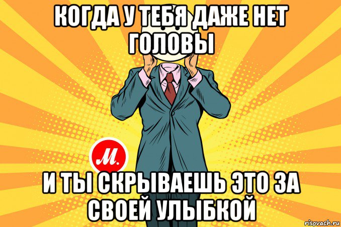 когда у тебя даже нет головы и ты скрываешь это за своей улыбкой