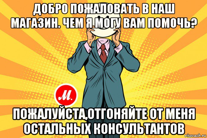 добро пожаловать в наш магазин. чем я могу вам помочь? пожалуйста,отгоняйте от меня остальных консультантов