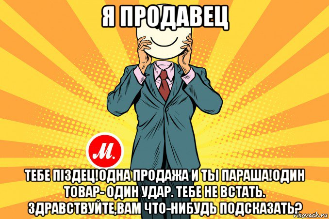 я продавец тебе пiздец!одна продажа и ты параша!один товар- один удар. тебе не встать. здравствуйте,вам что-нибудь подсказать?