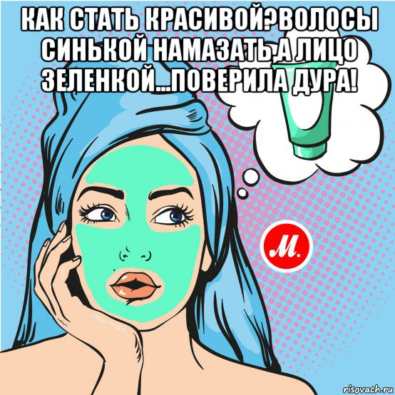 как стать красивой?волосы синькой намазать,а лицо зеленкой...поверила дура! 