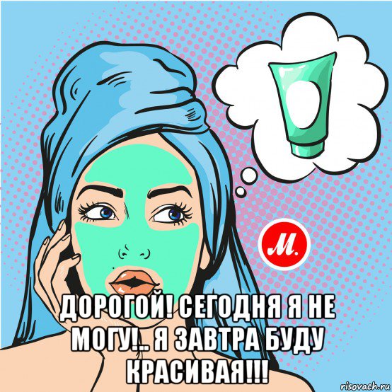  дорогой! сегодня я не могу!.. я завтра буду красивая!!!