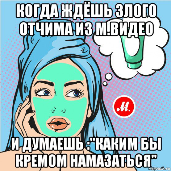 когда ждёшь злого отчима из м.видео и думаешь :"каким бы кремом намазаться"