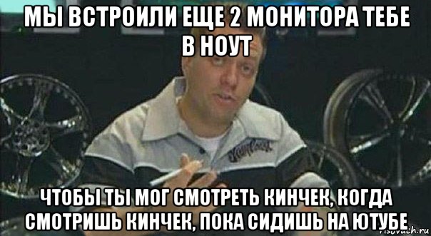 мы встроили еще 2 монитора тебе в ноут чтобы ты мог смотреть кинчек, когда смотришь кинчек, пока сидишь на ютубе, Мем Мы встроили