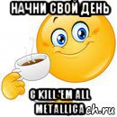 начни свой день с kill 'em all metallica, Мем Начни свой день