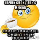 начни свой день с мемов слава богу! спасибо за еще один день с хорошим настроением!, Мем Начни свой день