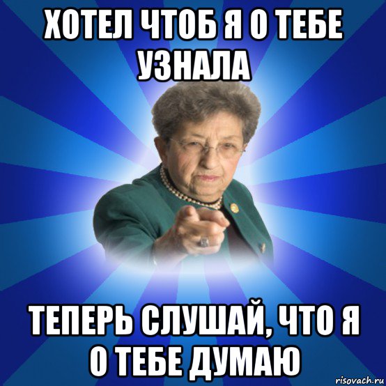 хотел чтоб я о тебе узнала теперь слушай, что я о тебе думаю, Мем Наталья Ивановна