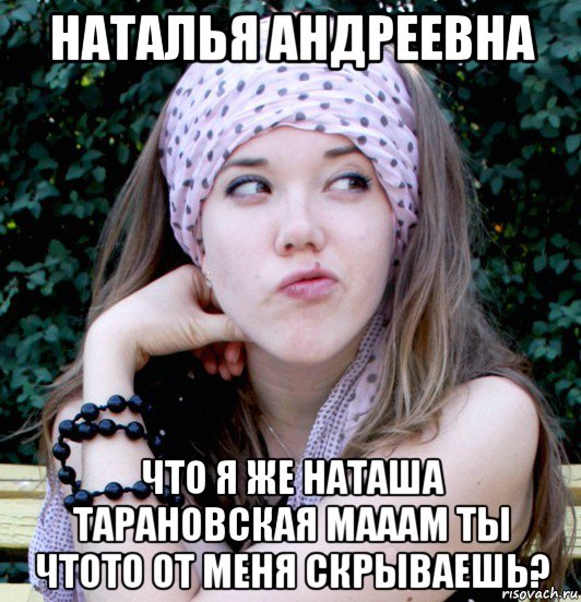 наталья андреевна что я же наташа тарановская мааам ты чтото от меня скрываешь?
