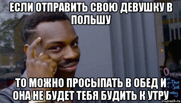 если отправить свою девушку в польшу то можно просыпать в обед и она не будет тебя будить к утру, Мем Не делай не будет