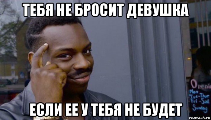 тебя не бросит девушка если ее у тебя не будет