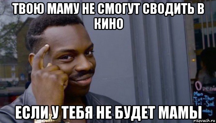 твою маму не смогут сводить в кино если у тебя не будет мамы