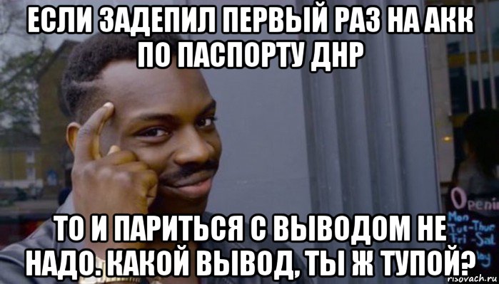 если задепил первый раз на акк по паспорту днр то и париться с выводом не надо. какой вывод, ты ж тупой?