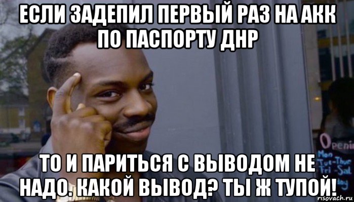 если задепил первый раз на акк по паспорту днр то и париться с выводом не надо. какой вывод? ты ж тупой!