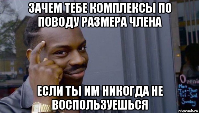 зачем тебе комплексы по поводу размера члена если ты им никогда не воспользуешься