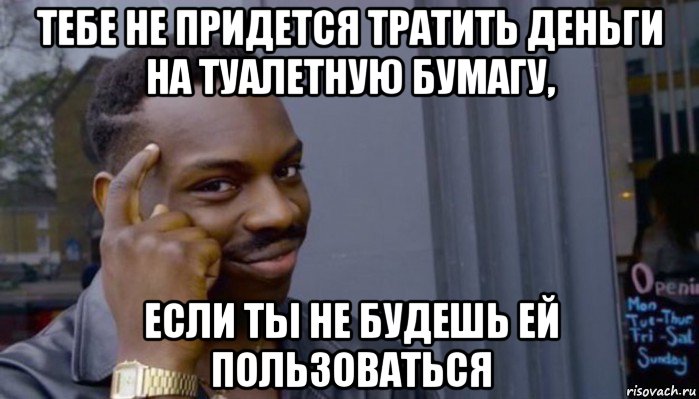 тебе не придется тратить деньги на туалетную бумагу, если ты не будешь ей пользоваться, Мем Не делай не будет