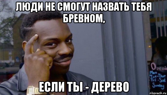 люди не смогут назвать тебя бревном, если ты - дерево