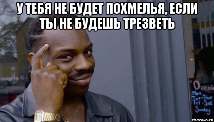 у тебя не будет похмелья, если ты не будешь трезветь 