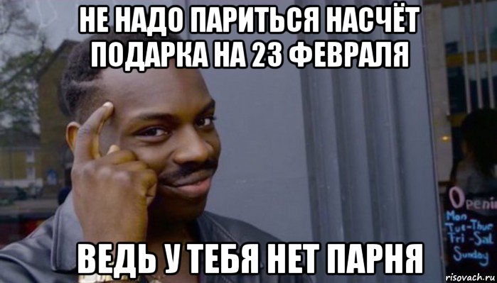 не надо париться насчёт подарка на 23 февраля ведь у тебя нет парня