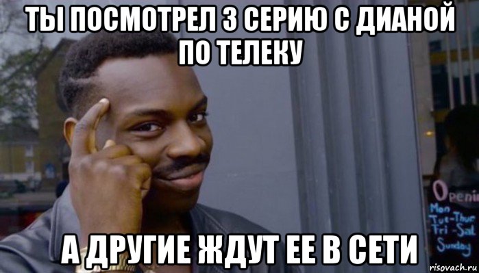 ты посмотрел 3 серию с дианой по телеку а другие ждут ее в сети