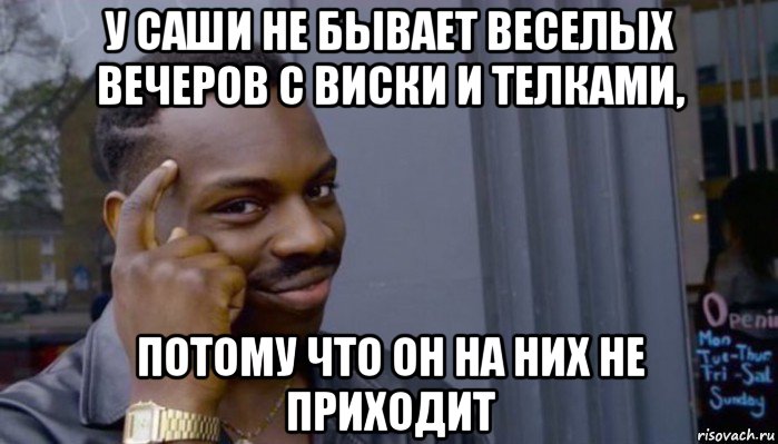 у саши не бывает веселых вечеров с виски и телками, потому что он на них не приходит