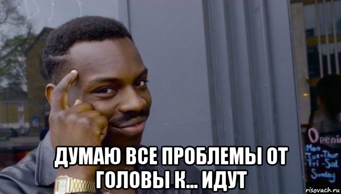  думаю все проблемы от головы к... идут