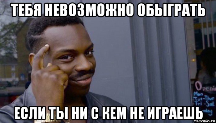 тебя невозможно обыграть если ты ни с кем не играешь