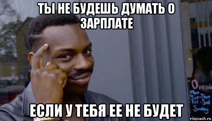 ты не будешь думать о зарплате если у тебя ее не будет