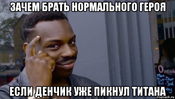 зачем брать нормального героя если денчик уже пикнул титана, Мем Не делай не будет