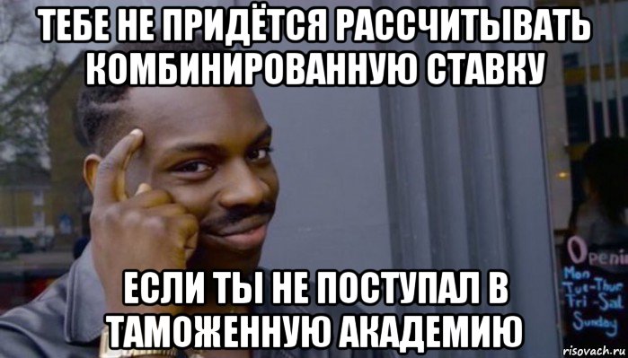 тебе не придётся рассчитывать комбинированную ставку если ты не поступал в таможенную академию, Мем Не делай не будет